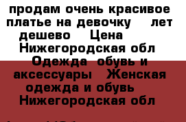 продам очень красивое платье на девочку 6-7лет,дешево. › Цена ­ 590 - Нижегородская обл. Одежда, обувь и аксессуары » Женская одежда и обувь   . Нижегородская обл.